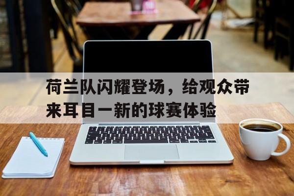 荷兰队闪耀登场,给观众带来耳目一新的球赛体验的简单介绍