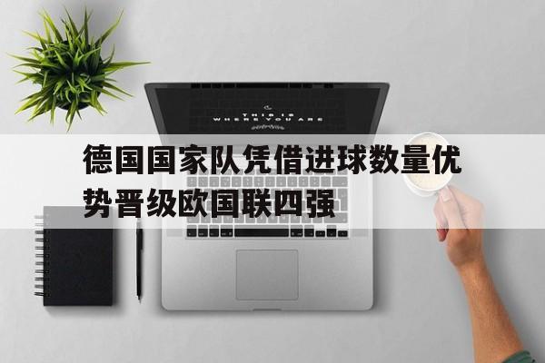 关于德国国家队凭借进球数量优势晋级欧国联四强的信息