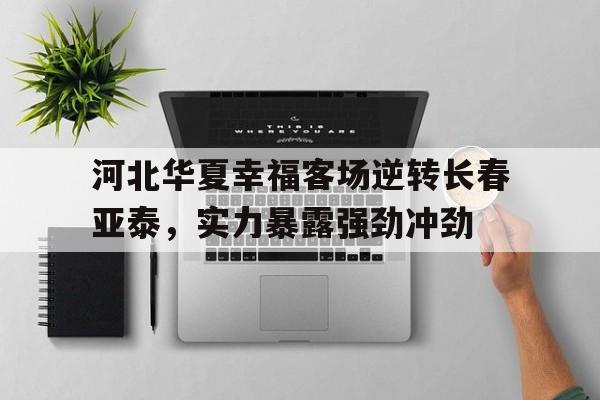 河北华夏幸福客场逆转长春亚泰,实力暴露强劲冲劲的简单介绍