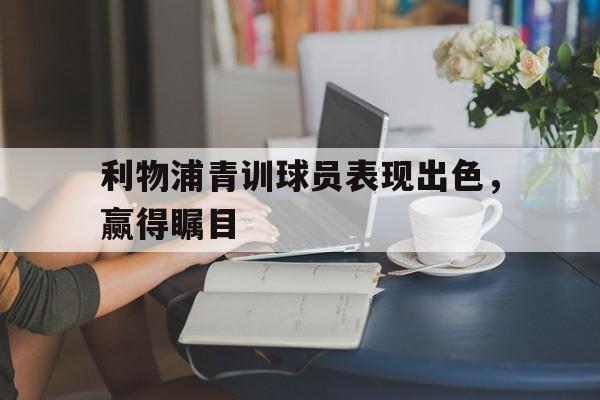 利物浦青训球员表现出色，赢得瞩目的简单介绍