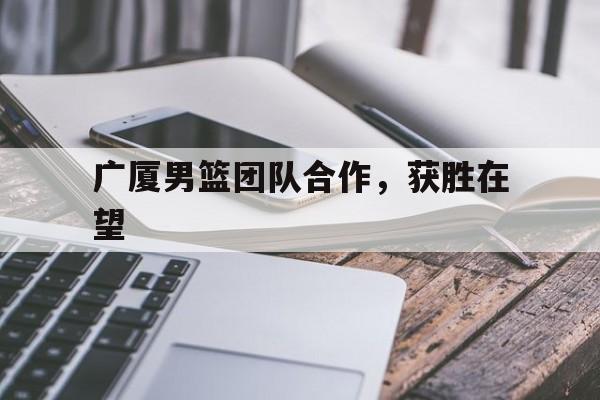 包含广厦男篮团队合作，获胜在望的词条