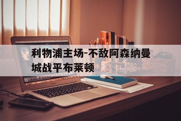 关于利物浦主场-不敌阿森纳曼城战平布莱顿的信息