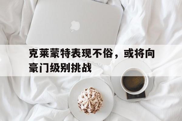 克莱蒙特表现不俗，或将向豪门级别挑战的简单介绍