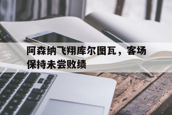 阿森纳飞翔库尔图瓦，客场保持未尝败绩的简单介绍