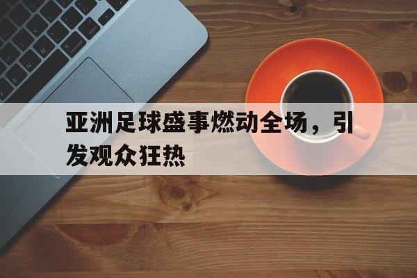 包含亚洲足球盛事燃动全场，引发观众狂热的词条
