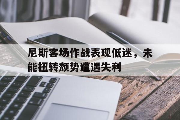 尼斯客场作战表现低迷，未能扭转颓势遭遇失利的简单介绍