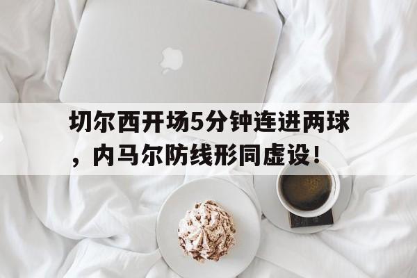 切尔西开场5分钟连进两球，内马尔防线形同虚设！