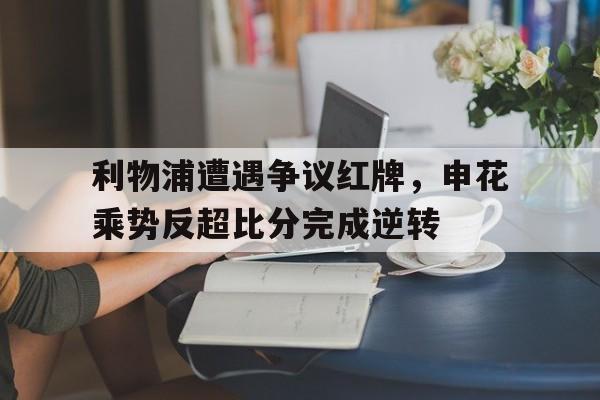 利物浦遭遇争议红牌，申花乘势反超比分完成逆转