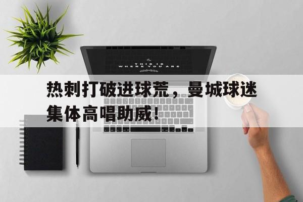 热刺打破进球荒，曼城球迷集体高唱助威！