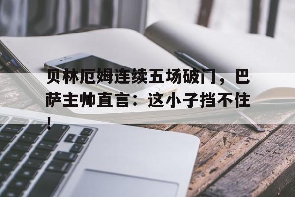 贝林厄姆连续五场破门，巴萨主帅直言：这小子挡不住！