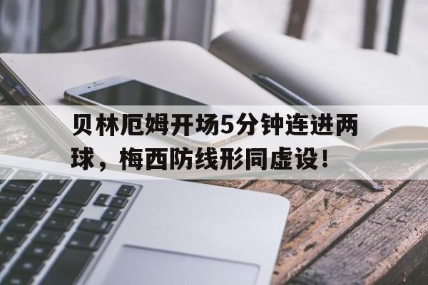 贝林厄姆开场5分钟连进两球，梅西防线形同虚设！贝林厄姆转会