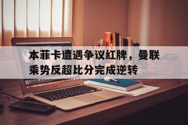 本菲卡遭遇争议红牌，曼联乘势反超比分完成逆转