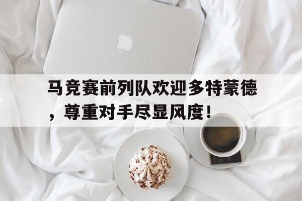 马竞赛前列队欢迎多特蒙德，尊重对手尽显风度！西班牙国王杯马竞赛程