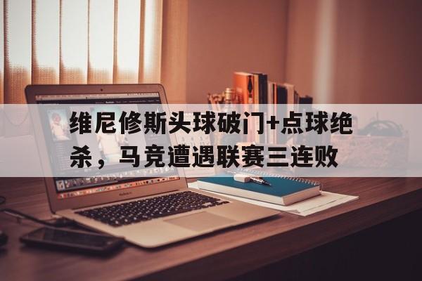 维尼修斯头球破门+点球绝杀，马竞遭遇联赛三连败
